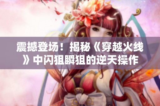 震撼登场！揭秘《穿越火线》中闪狙瞬狙的逆天操作