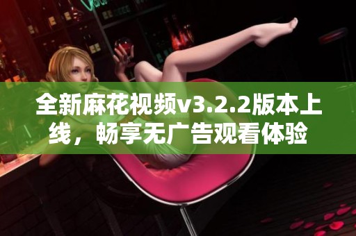 全新麻花视频v3.2.2版本上线，畅享无广告观看体验