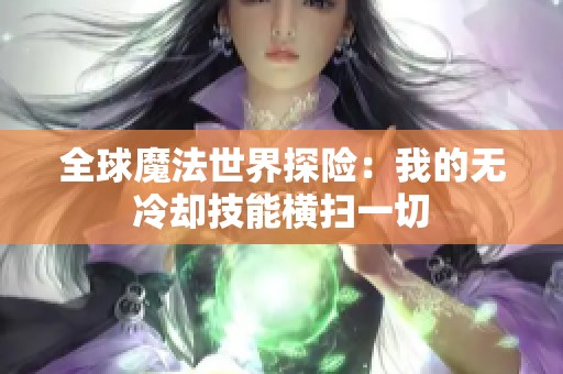 全球魔法世界探险：我的无冷却技能横扫一切