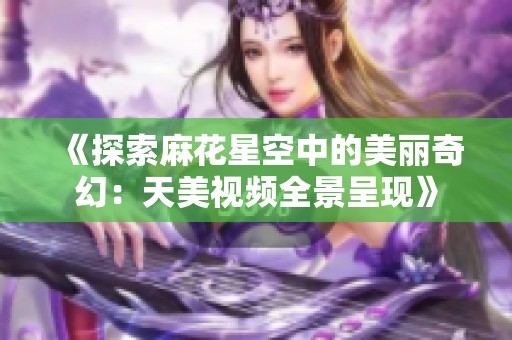 《探索麻花星空中的美丽奇幻：天美视频全景呈现》