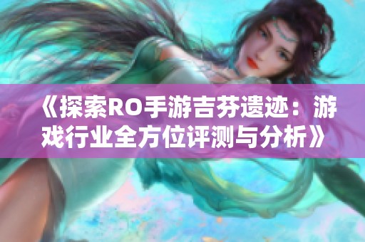 《探索RO手游吉芬遗迹：游戏行业全方位评测与分析》