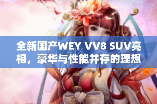 全新国产WEY VV8 SUV亮相，豪华与性能并存的理想选择