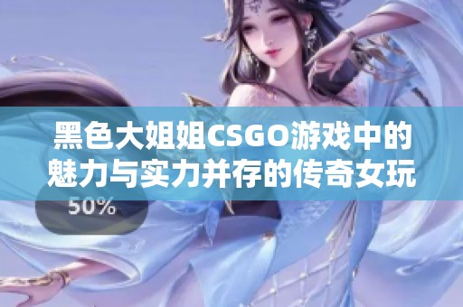 黑色大姐姐CSGO游戏中的魅力与实力并存的传奇女玩家