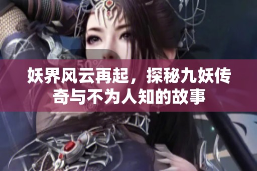 妖界风云再起，探秘九妖传奇与不为人知的故事