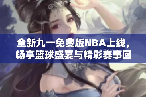 全新九一免费版NBA上线，畅享篮球盛宴与精彩赛事回放