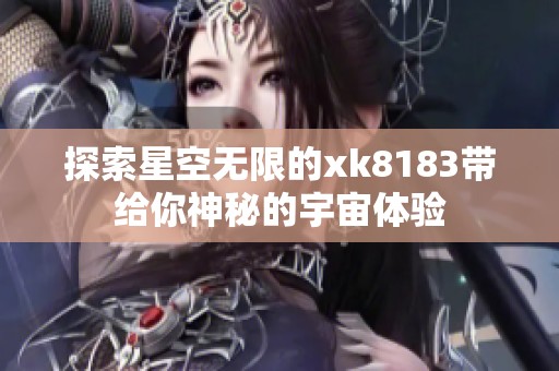 探索星空无限的xk8183带给你神秘的宇宙体验