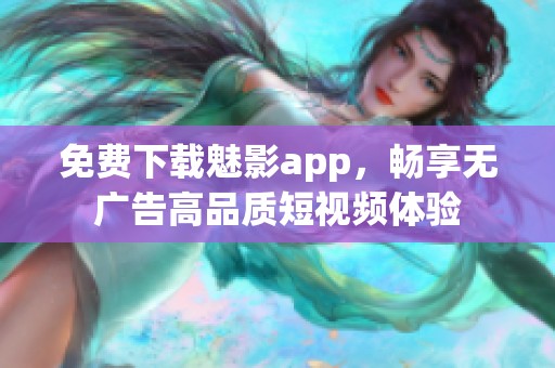 免费下载魅影app，畅享无广告高品质短视频体验