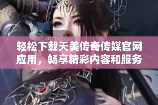 轻松下载天美传奇传媒官网应用，畅享精彩内容和服务