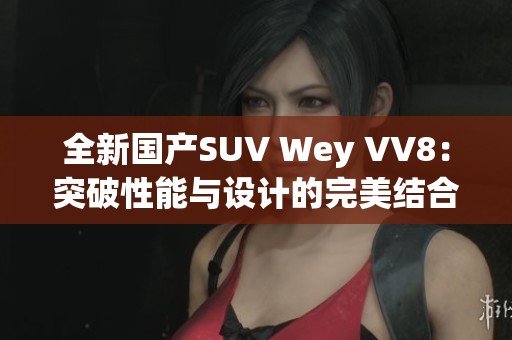 全新国产SUV Wey VV8：突破性能与设计的完美结合