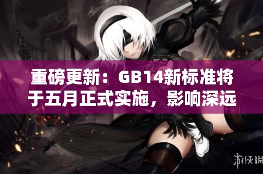 重磅更新：GB14新标准将于五月正式实施，影响深远