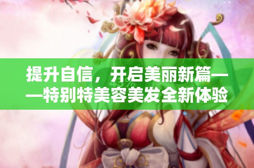 提升自信，开启美丽新篇——特别特美容美发全新体验探索