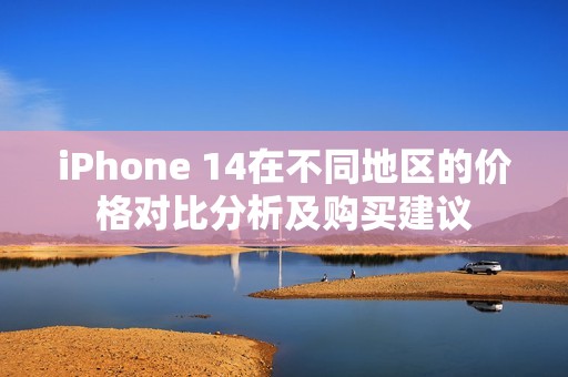 iPhone 14在不同地区的价格对比分析及购买建议