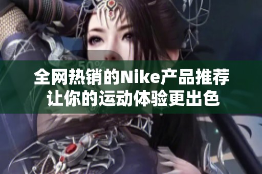 全网热销的Nike产品推荐 让你的运动体验更出色