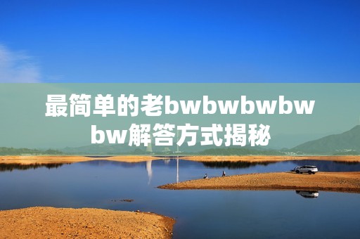 最简单的老bwbwbwbwbw解答方式揭秘