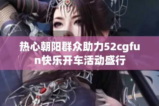 热心朝阳群众助力52cgfun快乐开车活动盛行