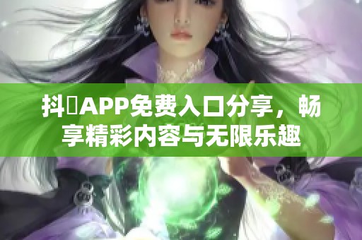 抖抈APP免费入口分享，畅享精彩内容与无限乐趣