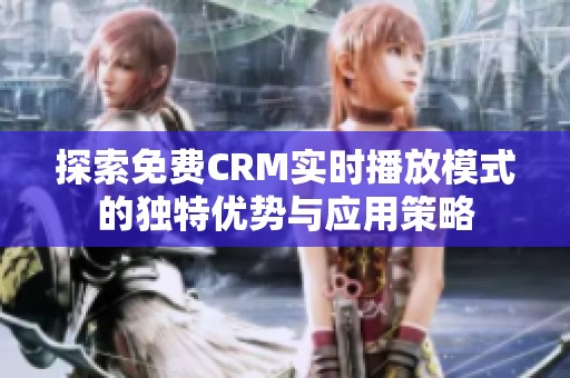 探索免费CRM实时播放模式的独特优势与应用策略