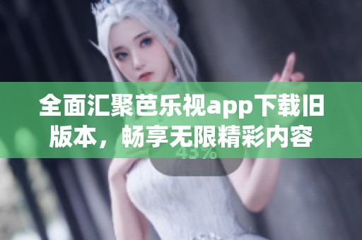 全面汇聚芭乐视app下载旧版本，畅享无限精彩内容