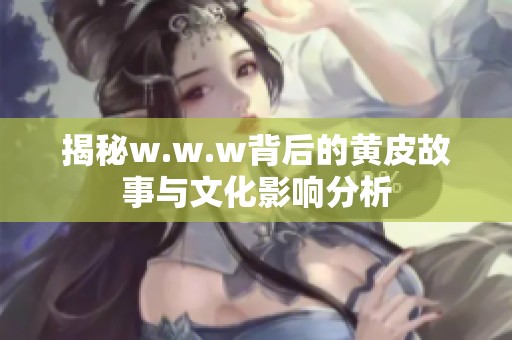 揭秘w.w.w背后的黄皮故事与文化影响分析