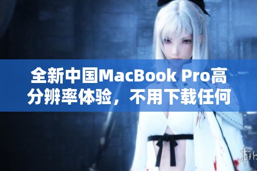 全新中国MacBook Pro高分辨率体验，不用下载任何插件