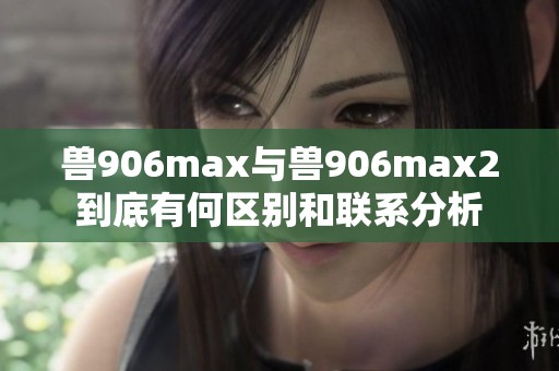 兽906max与兽906max2到底有何区别和联系分析