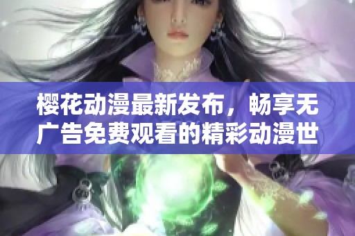 樱花动漫最新发布，畅享无广告免费观看的精彩动漫世界