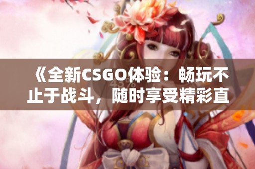 《全新CSGO体验：畅玩不止于战斗，随时享受精彩直播》