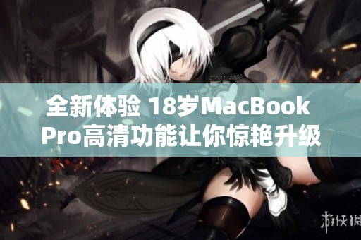 全新体验 18岁MacBook Pro高清功能让你惊艳升级