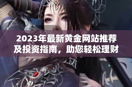 2023年最新黄金网站推荐及投资指南，助您轻松理财