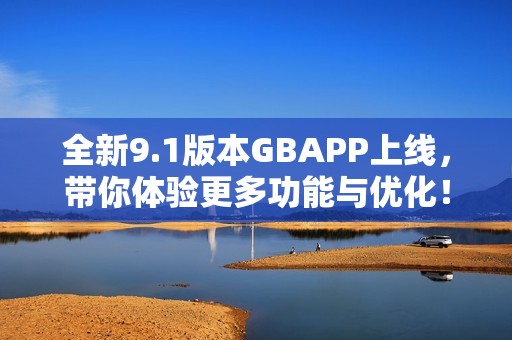 全新9.1版本GBAPP上线，带你体验更多功能与优化！