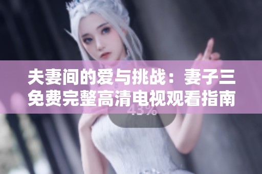 夫妻间的爱与挑战：妻子三免费完整高清电视观看指南