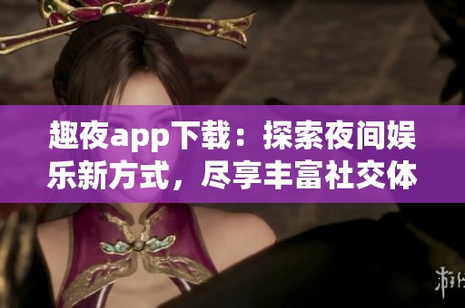 趣夜app下载：探索夜间娱乐新方式，尽享丰富社交体验