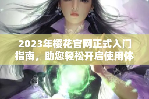 2023年樱花官网正式入门指南，助您轻松开启使用体验