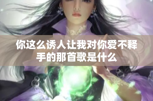 你这么诱人让我对你爱不释手的那首歌是什么