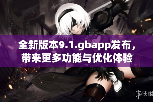 全新版本9.1.gbapp发布，带来更多功能与优化体验