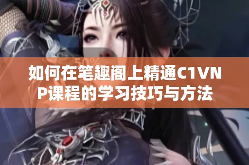 如何在笔趣阁上精通C1VNP课程的学习技巧与方法