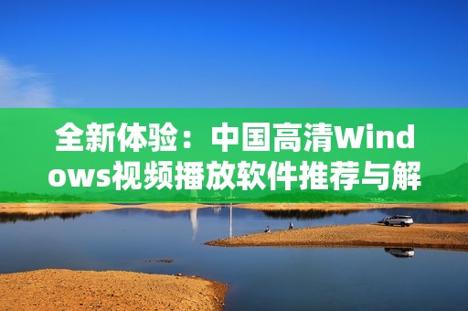 全新体验：中国高清Windows视频播放软件推荐与解析