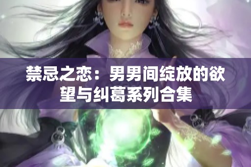 禁忌之恋：男男间绽放的欲望与纠葛系列合集