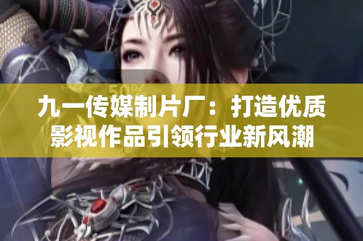 九一传媒制片厂：打造优质影视作品引领行业新风潮