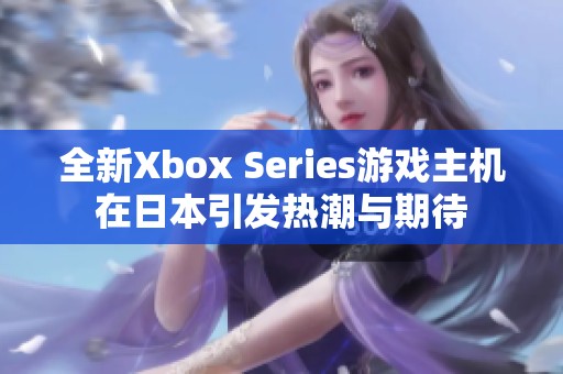 全新Xbox Series游戏主机在日本引发热潮与期待