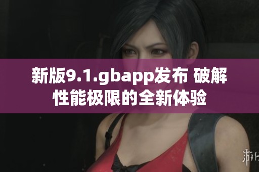 新版9.1.gbapp发布 破解性能极限的全新体验