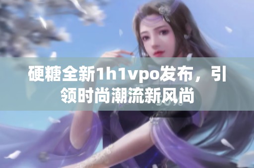 硬糖全新1h1vpo发布，引领时尚潮流新风尚