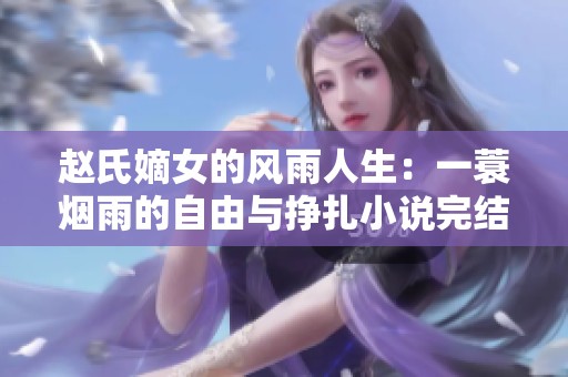 赵氏嫡女的风雨人生：一蓑烟雨的自由与挣扎小说完结版