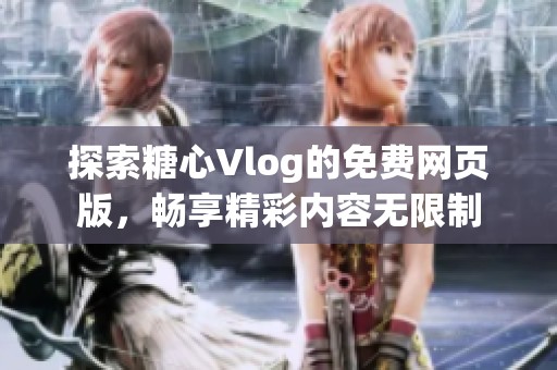 探索糖心Vlog的免费网页版，畅享精彩内容无限制