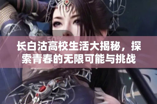 长白沽高校生活大揭秘，探索青春的无限可能与挑战