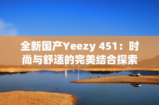 全新国产Yeezy 451：时尚与舒适的完美结合探索