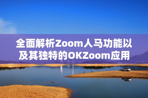 全面解析Zoom人马功能以及其独特的OKZoom应用优势