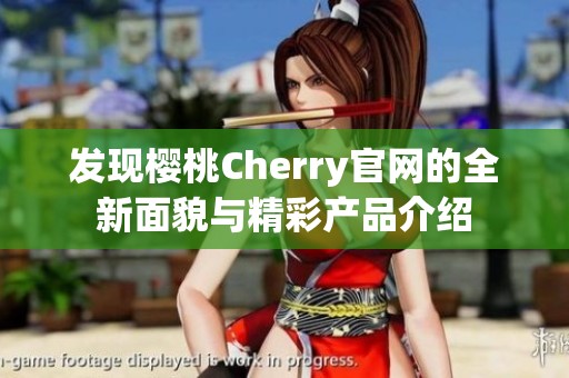 发现樱桃Cherry官网的全新面貌与精彩产品介绍