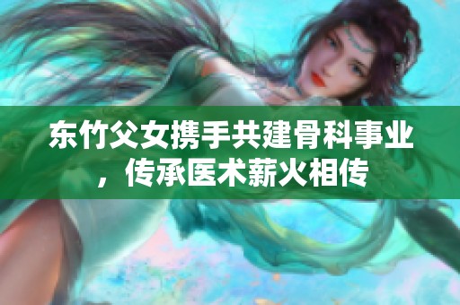 东竹父女携手共建骨科事业，传承医术薪火相传