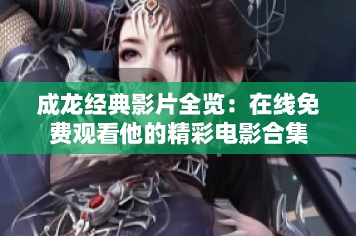 成龙经典影片全览：在线免费观看他的精彩电影合集